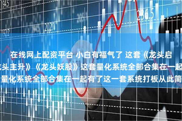 在线网上配资平台 小白有福气了 这套《龙头启动》 《龙头基因》《龙头主升》《龙头妖股》这套量化系统全部合集在一起有了这一套系统打板从此简单