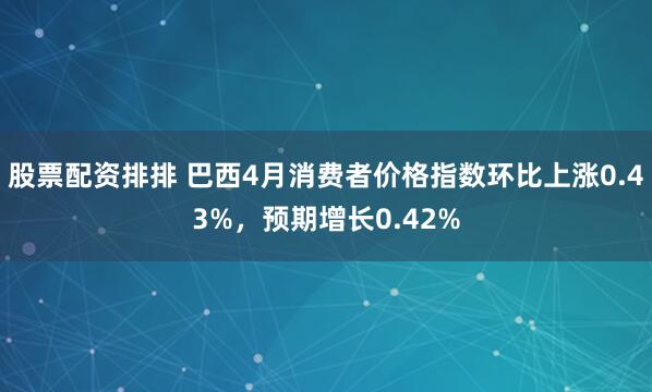 股票配资排排 巴西4月消费者价格指数环比上涨0.43%，预期增长0.42%