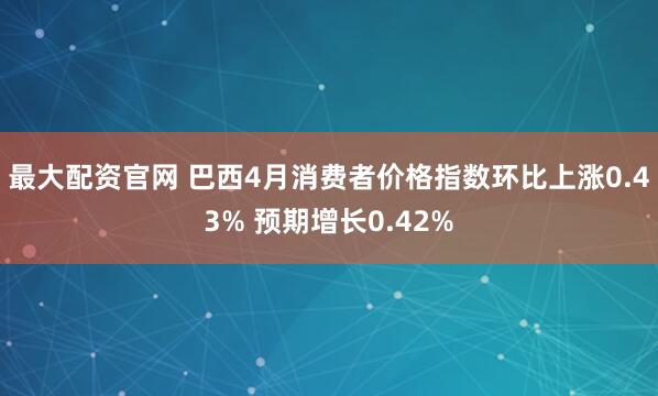 最大配资官网 巴西4月消费者价格指数环比上涨0.43% 预期增长0.42%