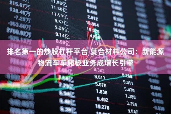 排名第一的炒股杠杆平台 复合材料公司：新能源物流车车厢板业务成增长引擎