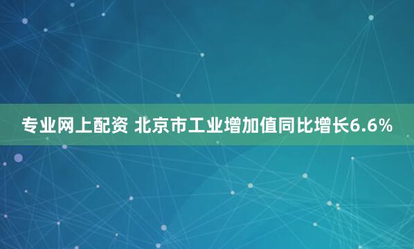 专业网上配资 北京市工业增加值同比增长6.6%