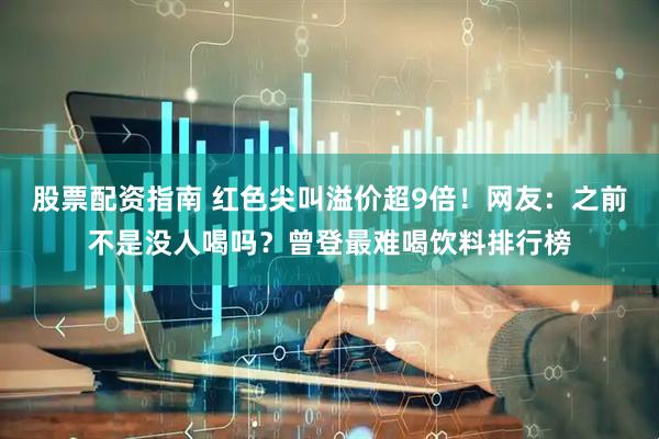 股票配资指南 红色尖叫溢价超9倍！网友：之前不是没人喝吗？曾登最难喝饮料排行榜
