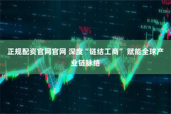 正规配资官网官网 深度“链结工商” 赋能全球产业链脉络