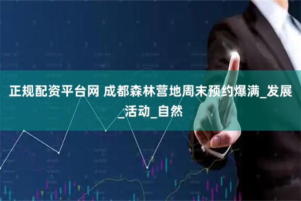 正规配资平台网 成都森林营地周末预约爆满_发展_活动_自然