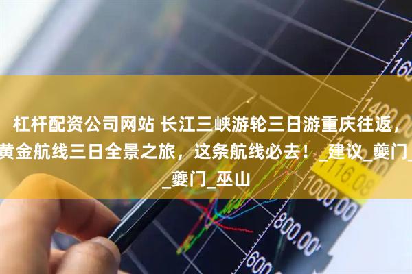 杠杆配资公司网站 长江三峡游轮三日游重庆往返，三峡黄金航线三日全景之旅，这条航线必去！_建议_夔门_巫山