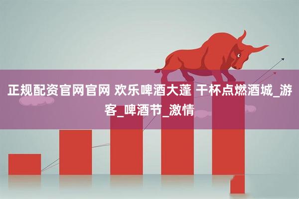 正规配资官网官网 欢乐啤酒大蓬 干杯点燃酒城_游客_啤酒节_激情
