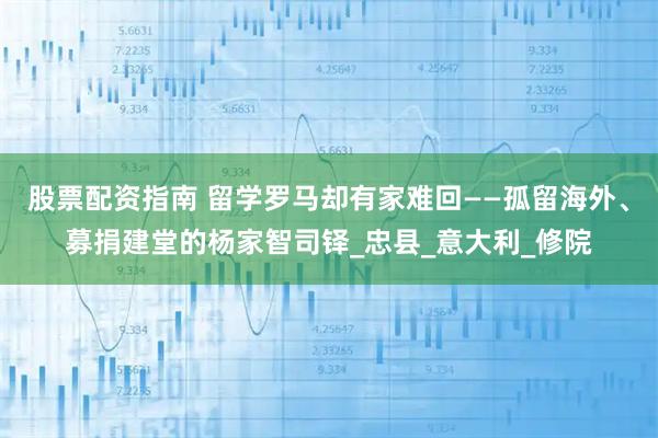 股票配资指南 留学罗马却有家难回——孤留海外、募捐建堂的杨家智司铎_忠县_意大利_修院
