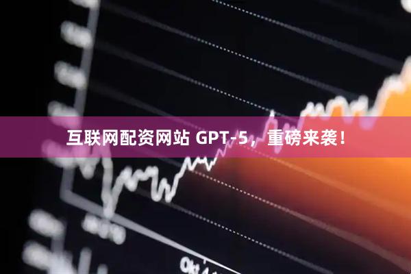 互联网配资网站 GPT-5，重磅来袭！