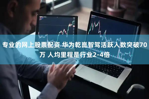 专业的网上股票配资 华为乾崑智驾活跃人数突破70万 人均里程是行业2-4倍