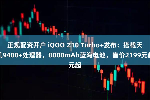 正规配资开户 iQOO Z10 Turbo+发布：搭载天玑9400+处理器，8000mAh蓝海电池，售价2199元起
