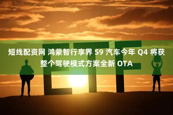 短线配资网 鸿蒙智行享界 S9 汽车今年 Q4 将获整个驾驶模式方案全新 OTA