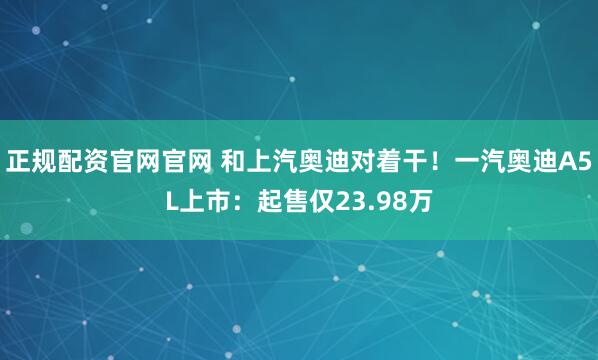 正规配资官网官网 和上汽奥迪对着干！一汽奥迪A5L上市：起售仅23.98万