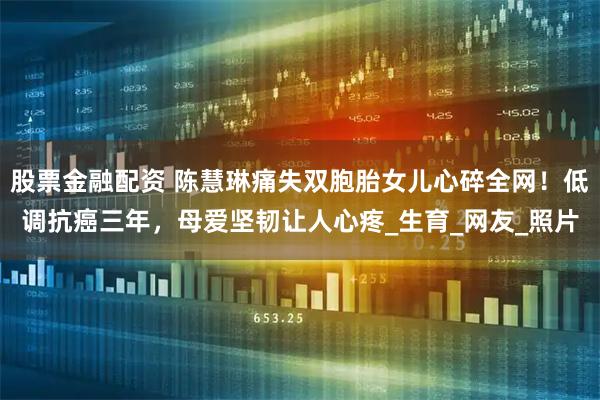 股票金融配资 陈慧琳痛失双胞胎女儿心碎全网！低调抗癌三年，母爱坚韧让人心疼_生育_网友_照片