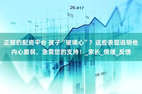 正规的配资平台 孩子“玻璃心”？这些表现说明他内心脆弱，急需您的支持！_家长_情绪_反馈