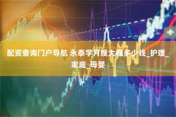 配资查询门户导航 永泰学月嫂大概多少钱_护理_家庭_母婴