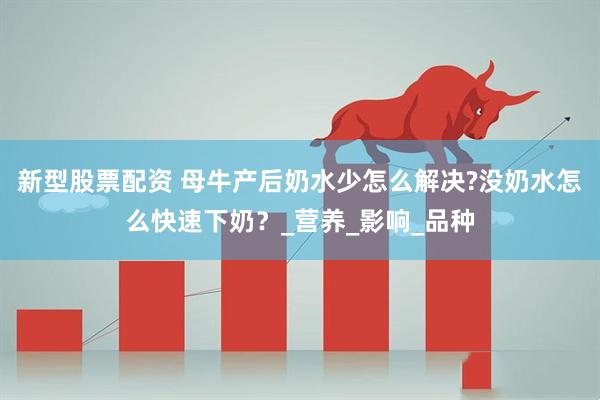新型股票配资 母牛产后奶水少怎么解决?没奶水怎么快速下奶？_营养_影响_品种