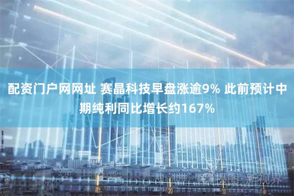 配资门户网网址 赛晶科技早盘涨逾9% 此前预计中期纯利同比增长约167%