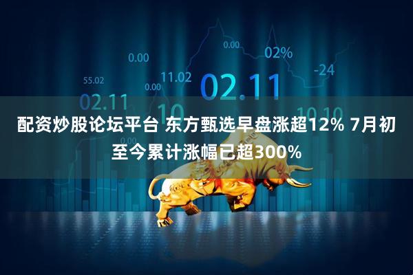 配资炒股论坛平台 东方甄选早盘涨超12% 7月初至今累计涨幅已超300%