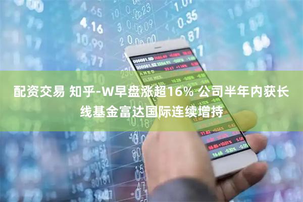 配资交易 知乎-W早盘涨超16% 公司半年内获长线基金富达国际连续增持
