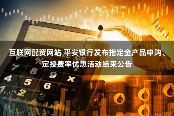 互联网配资网站 平安银行发布指定金产品申购、定投费率优惠活动结束公告