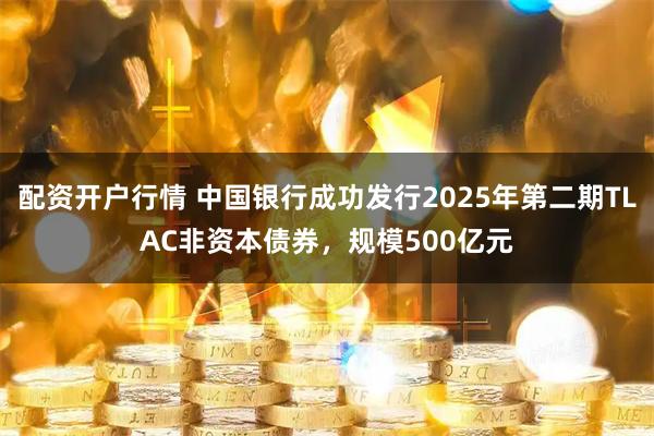 配资开户行情 中国银行成功发行2025年第二期TLAC非资本债券，规模500亿元