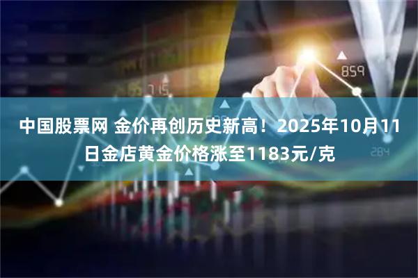 中国股票网 金价再创历史新高！2025年10月11日金店黄金价格涨至1183元/克