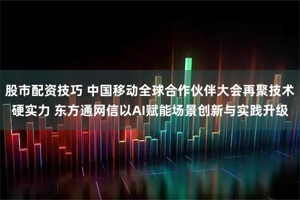 股市配资技巧 中国移动全球合作伙伴大会再聚技术硬实力 东方通网信以AI赋能场景创新与实践升级