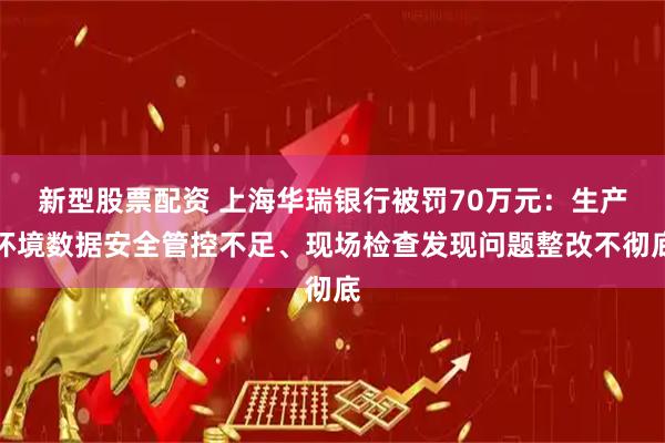 新型股票配资 上海华瑞银行被罚70万元：生产环境数据安全管控不足、现场检查发现问题整改不彻底