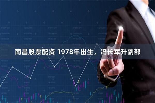 南昌股票配资 1978年出生，冯长军升副部