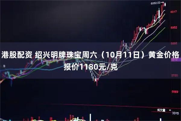港股配资 绍兴明牌珠宝周六（10月11日）黄金价格报价1180元/克
