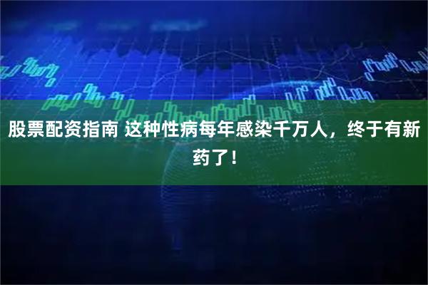 股票配资指南 这种性病每年感染千万人，终于有新药了！