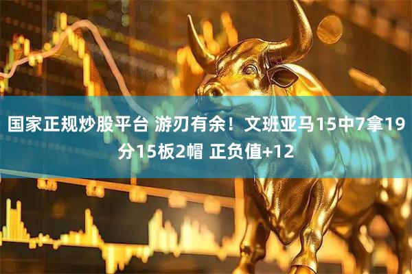 国家正规炒股平台 游刃有余！文班亚马15中7拿19分15板2帽 正负值+12
