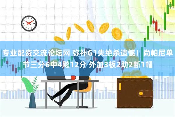 专业配资交流论坛网 弥补G1失绝杀遗憾！尚帕尼单节三分6中4飚12分 外加3板2助2断1帽